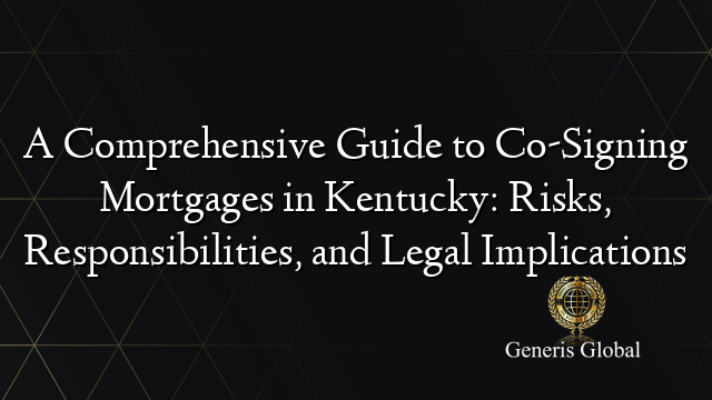 A Comprehensive Guide to Co-Signing Mortgages in Kentucky: Risks, Responsibilities, and Legal Implications