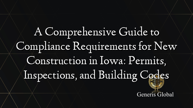 A Comprehensive Guide to Compliance Requirements for New Construction in Iowa: Permits, Inspections, and Building Codes