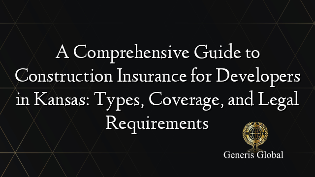 A Comprehensive Guide to Construction Insurance for Developers in Kansas: Types, Coverage, and Legal Requirements