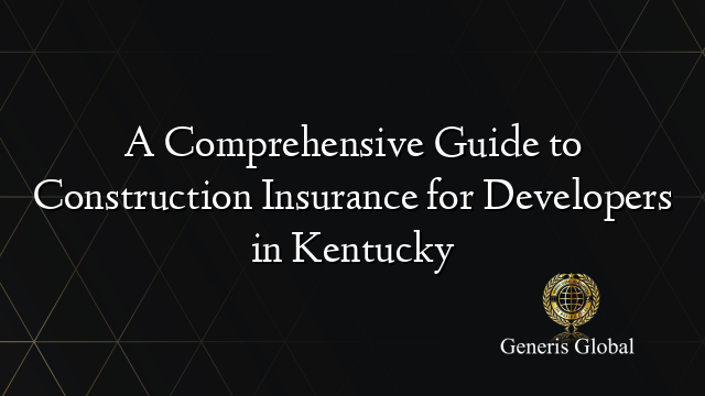 A Comprehensive Guide to Construction Insurance for Developers in Kentucky