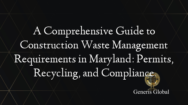 A Comprehensive Guide to Construction Waste Management Requirements in Maryland: Permits, Recycling, and Compliance