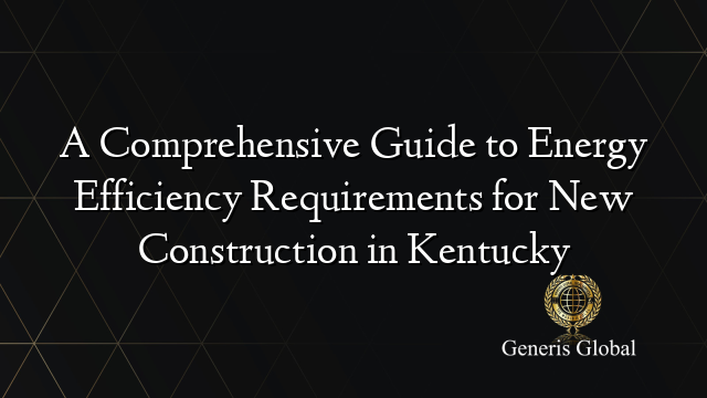 A Comprehensive Guide to Energy Efficiency Requirements for New Construction in Kentucky
