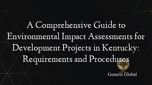 A Comprehensive Guide to Environmental Impact Assessments for Development Projects in Kentucky: Requirements and Procedures