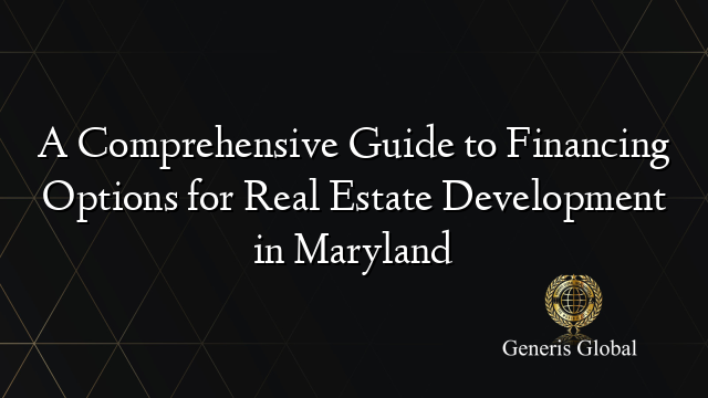 A Comprehensive Guide to Financing Options for Real Estate Development in Maryland