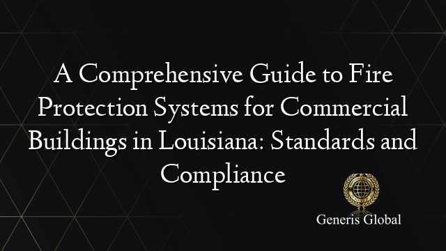 A Comprehensive Guide to Fire Protection Systems for Commercial Buildings in Louisiana: Standards and Compliance
