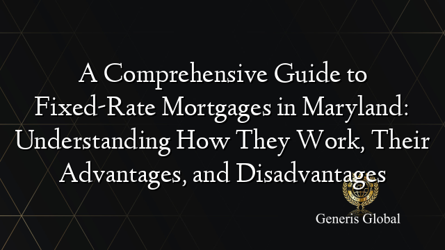 A Comprehensive Guide to Fixed-Rate Mortgages in Maryland: Understanding How They Work, Their Advantages, and Disadvantages
