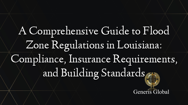 A Comprehensive Guide to Flood Zone Regulations in Louisiana: Compliance, Insurance Requirements, and Building Standards