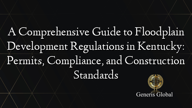 A Comprehensive Guide to Floodplain Development Regulations in Kentucky: Permits, Compliance, and Construction Standards