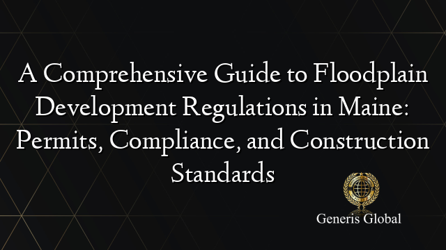 A Comprehensive Guide to Floodplain Development Regulations in Maine: Permits, Compliance, and Construction Standards