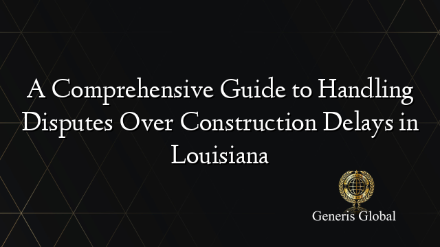 A Comprehensive Guide to Handling Disputes Over Construction Delays in Louisiana
