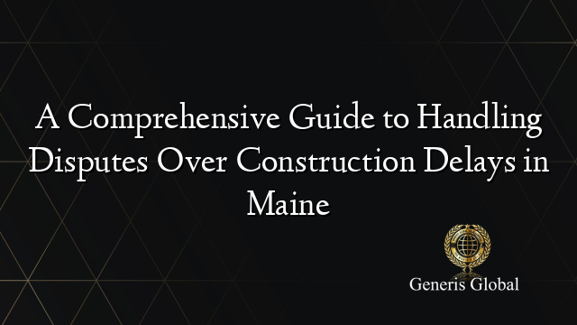 A Comprehensive Guide to Handling Disputes Over Construction Delays in Maine