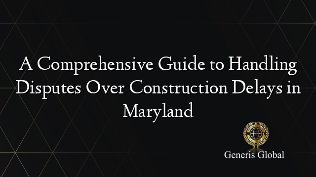 A Comprehensive Guide to Handling Disputes Over Construction Delays in Maryland