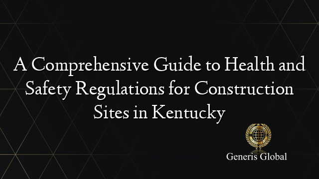 A Comprehensive Guide to Health and Safety Regulations for Construction Sites in Kentucky