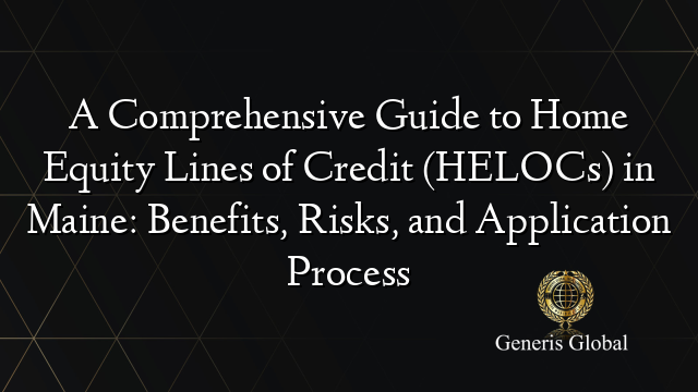 A Comprehensive Guide to Home Equity Lines of Credit (HELOCs) in Maine: Benefits, Risks, and Application Process