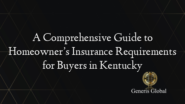 A Comprehensive Guide to Homeowner’s Insurance Requirements for Buyers in Kentucky