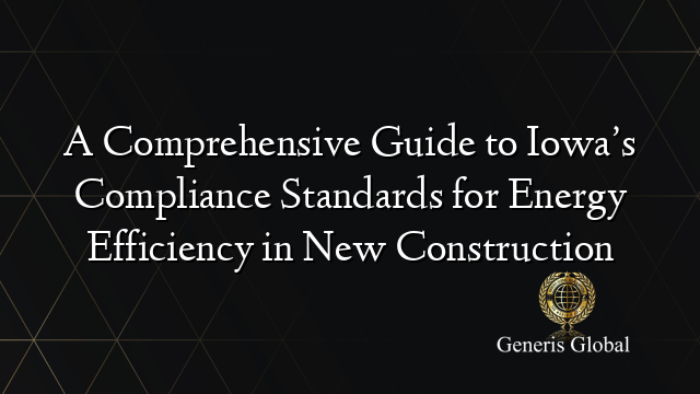 A Comprehensive Guide to Iowa’s Compliance Standards for Energy Efficiency in New Construction