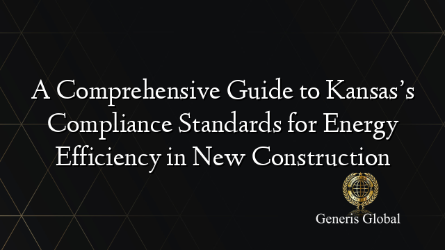 A Comprehensive Guide to Kansas’s Compliance Standards for Energy Efficiency in New Construction