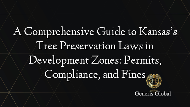 A Comprehensive Guide to Kansas’s Tree Preservation Laws in Development Zones: Permits, Compliance, and Fines