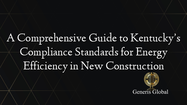 A Comprehensive Guide to Kentucky’s Compliance Standards for Energy Efficiency in New Construction