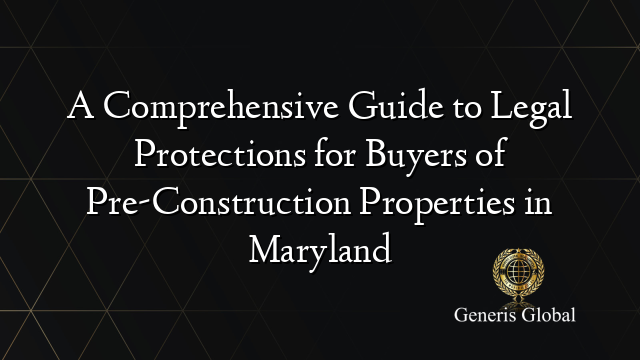 A Comprehensive Guide to Legal Protections for Buyers of Pre-Construction Properties in Maryland