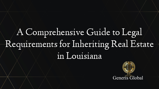 A Comprehensive Guide to Legal Requirements for Inheriting Real Estate in Louisiana