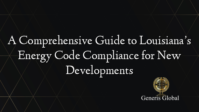 A Comprehensive Guide to Louisiana’s Energy Code Compliance for New Developments