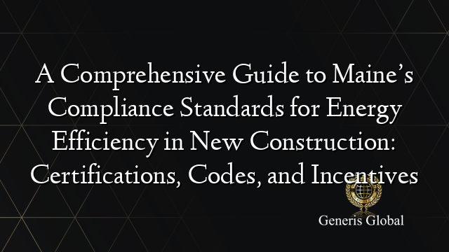 A Comprehensive Guide to Maine’s Compliance Standards for Energy Efficiency in New Construction: Certifications, Codes, and Incentives