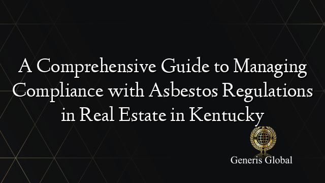 A Comprehensive Guide to Managing Compliance with Asbestos Regulations in Real Estate in Kentucky