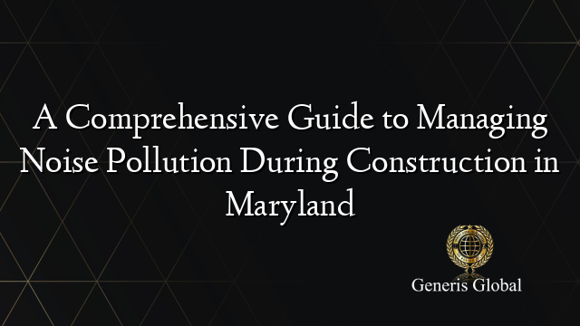 A Comprehensive Guide to Managing Noise Pollution During Construction in Maryland