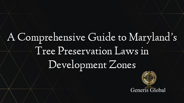 A Comprehensive Guide to Maryland’s Tree Preservation Laws in Development Zones