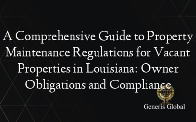 A Comprehensive Guide to Property Maintenance Regulations for Vacant Properties in Louisiana: Owner Obligations and Compliance