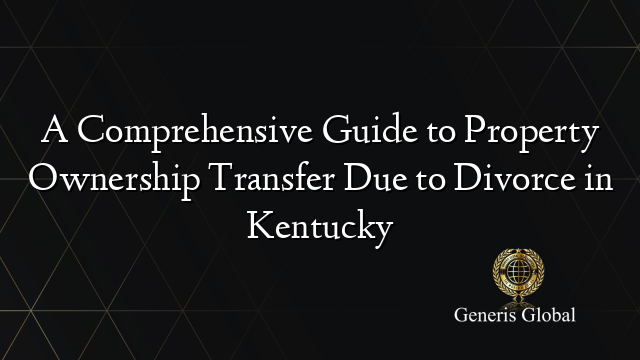 A Comprehensive Guide to Property Ownership Transfer Due to Divorce in Kentucky