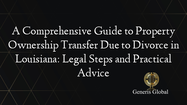 A Comprehensive Guide to Property Ownership Transfer Due to Divorce in Louisiana: Legal Steps and Practical Advice