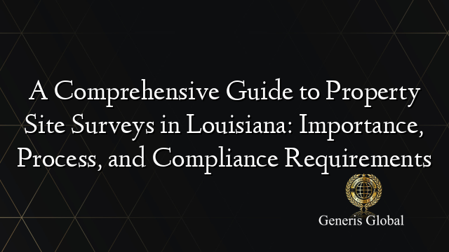 A Comprehensive Guide to Property Site Surveys in Louisiana: Importance, Process, and Compliance Requirements
