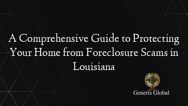 A Comprehensive Guide to Protecting Your Home from Foreclosure Scams in Louisiana