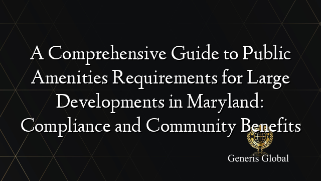 A Comprehensive Guide to Public Amenities Requirements for Large Developments in Maryland: Compliance and Community Benefits
