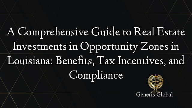 A Comprehensive Guide to Real Estate Investments in Opportunity Zones in Louisiana: Benefits, Tax Incentives, and Compliance