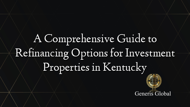 A Comprehensive Guide to Refinancing Options for Investment Properties in Kentucky