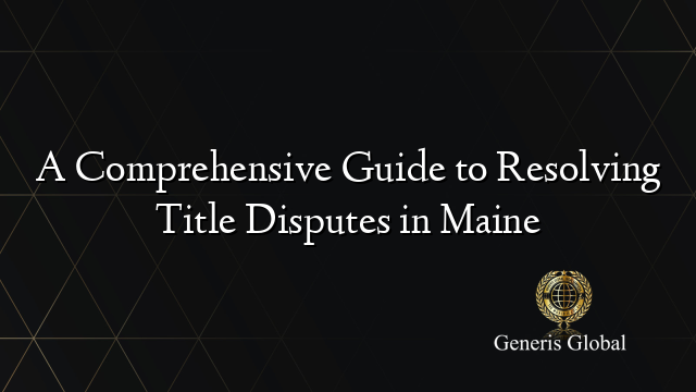 A Comprehensive Guide to Resolving Title Disputes in Maine