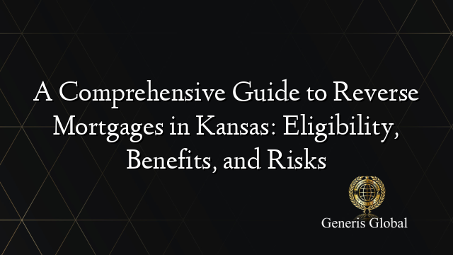 A Comprehensive Guide to Reverse Mortgages in Kansas: Eligibility, Benefits, and Risks