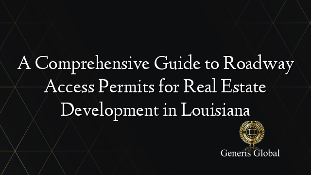 A Comprehensive Guide to Roadway Access Permits for Real Estate Development in Louisiana