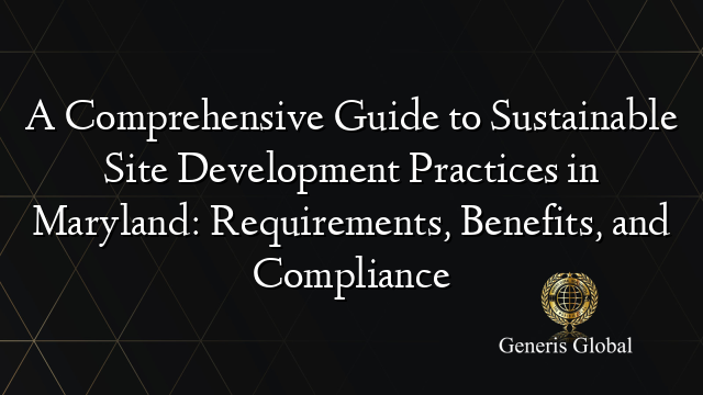 A Comprehensive Guide to Sustainable Site Development Practices in Maryland: Requirements, Benefits, and Compliance