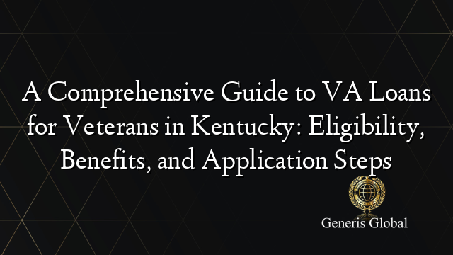 A Comprehensive Guide to VA Loans for Veterans in Kentucky: Eligibility, Benefits, and Application Steps