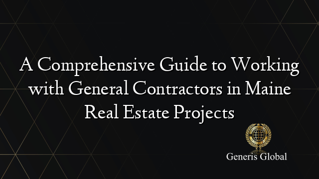 A Comprehensive Guide to Working with General Contractors in Maine Real Estate Projects