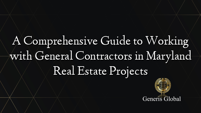 A Comprehensive Guide to Working with General Contractors in Maryland Real Estate Projects