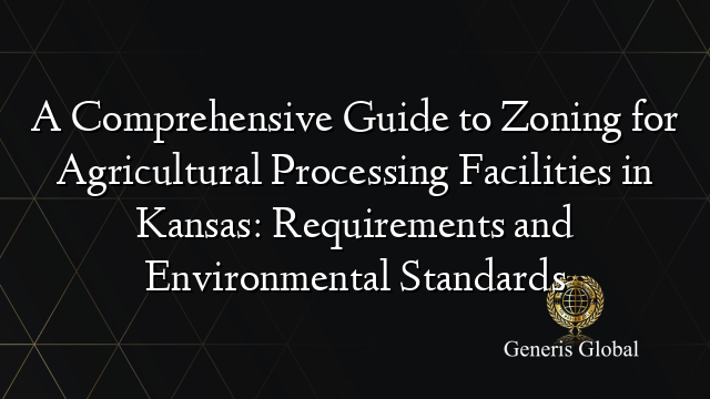 A Comprehensive Guide to Zoning for Agricultural Processing Facilities in Kansas: Requirements and Environmental Standards