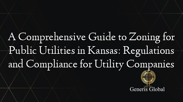 A Comprehensive Guide to Zoning for Public Utilities in Kansas: Regulations and Compliance for Utility Companies