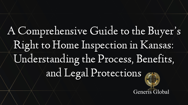 A Comprehensive Guide to the Buyer’s Right to Home Inspection in Kansas: Understanding the Process, Benefits, and Legal Protections