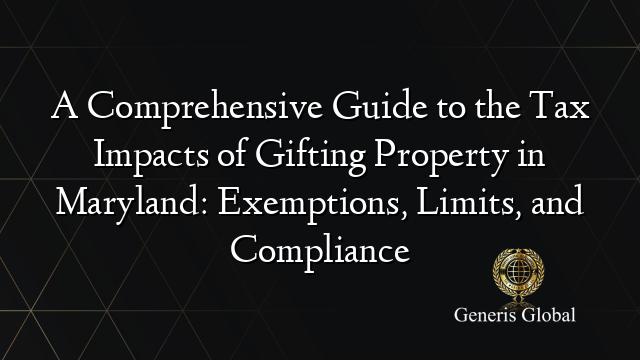 A Comprehensive Guide to the Tax Impacts of Gifting Property in Maryland: Exemptions, Limits, and Compliance