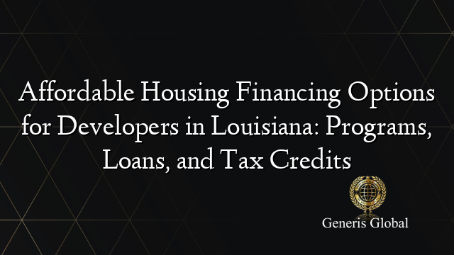 Affordable Housing Financing Options for Developers in Louisiana: Programs, Loans, and Tax Credits